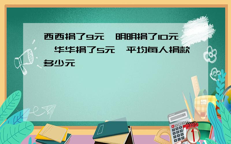 西西捐了9元,明明捐了10元,华华捐了5元,平均每人捐款多少元