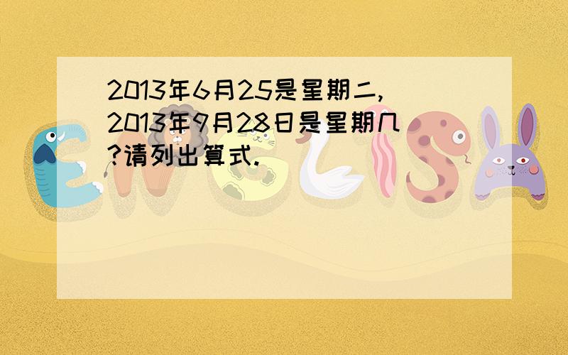 2013年6月25是星期二,2013年9月28日是星期几?请列出算式.