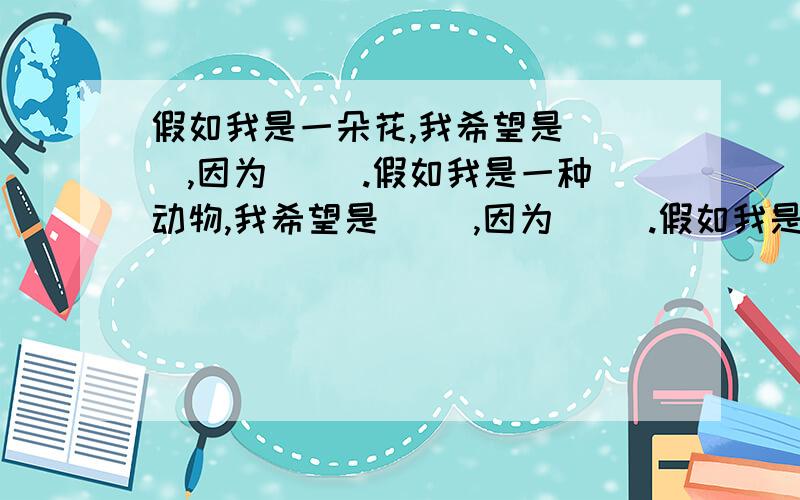 假如我是一朵花,我希望是（ ）,因为（ ）.假如我是一种动物,我希望是（ ）,因为（ ）.假如我是一种食物,我希望是（      ）,因为（     ）.假如我是一种交通工具,我希望是（      ）,因为（