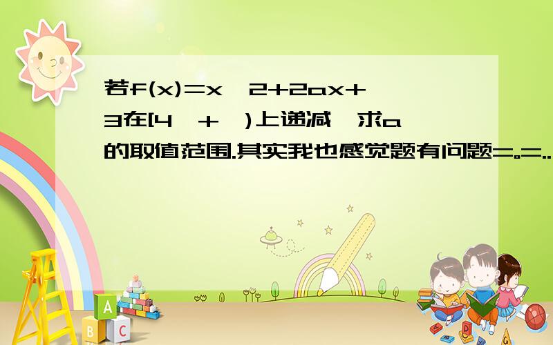 若f(x)=x^2+2ax+3在[4,+∞)上递减,求a的取值范围.其实我也感觉题有问题=。=..不过不确定.所以我拿上来问..而且这里是说在（区间）上递减，不是单调递减..这个有区别的..