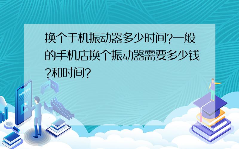 换个手机振动器多少时间?一般的手机店换个振动器需要多少钱?和时间?