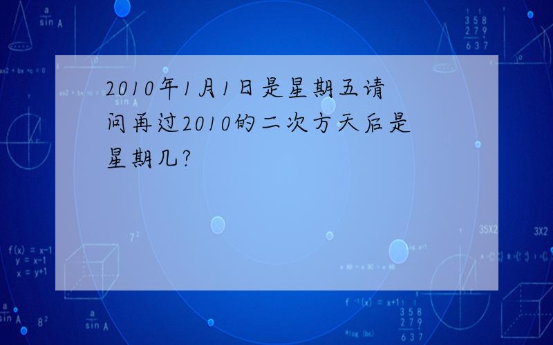 2010年1月1日是星期五请问再过2010的二次方天后是星期几?