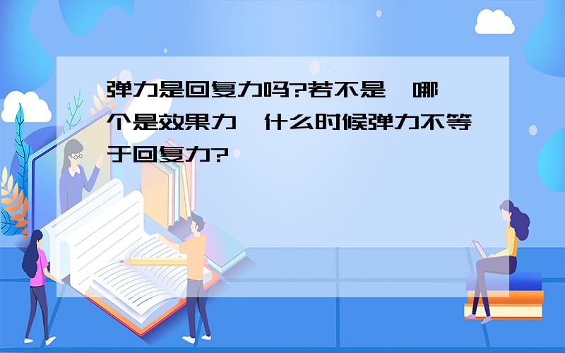 弹力是回复力吗?若不是,哪一个是效果力,什么时候弹力不等于回复力?