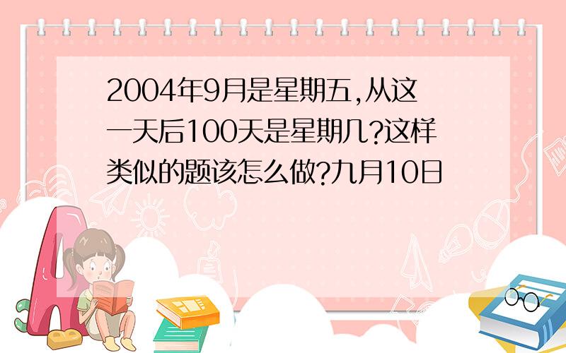 2004年9月是星期五,从这一天后100天是星期几?这样类似的题该怎么做?九月10日