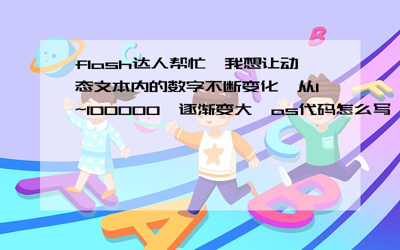 flash达人帮忙,我想让动态文本内的数字不断变化,从1~100000,逐渐变大,as代码怎么写,我是FLASH8!最好能控制变化的速度!