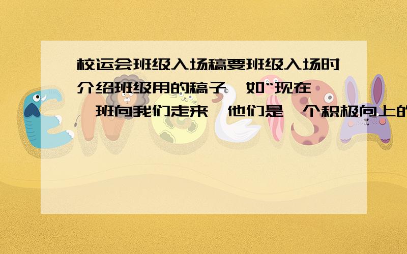 校运会班级入场稿要班级入场时介绍班级用的稿子,如“现在**班向我们走来,他们是一个积极向上的班级……”要100字到200字并且特别的,正常语速念起来大概两三分钟的样子.我们班级是4个男