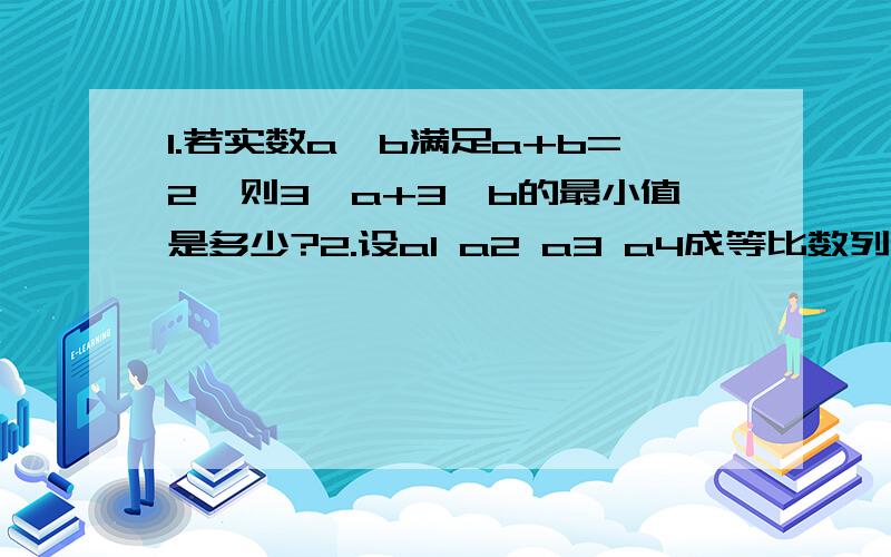 1.若实数a,b满足a+b=2,则3^a+3^b的最小值是多少?2.设a1 a2 a3 a4成等比数列,其公比为2,则2a3+a4分之2a1+a2的值?3.若x>0,y>0,且x分之2+y分之8=1,则X最小值为?4.点（x,y)在直线x+3y-2=0上,则3^x+27^Y+3的最小值为?5.