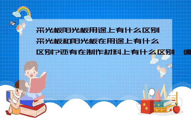 采光板阳光板用途上有什么区别采光板和阳光板在用途上有什么区别?还有在制作材料上有什么区别,哪个更好呢?