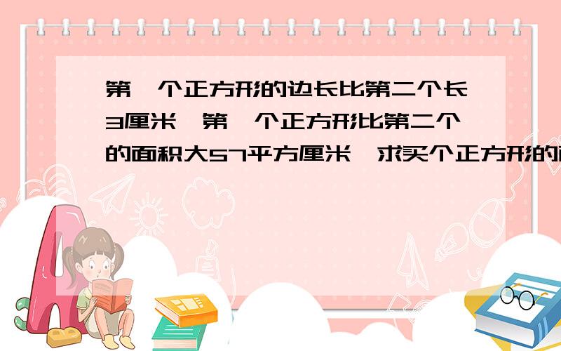 第一个正方形的边长比第二个长3厘米,第一个正方形比第二个的面积大57平方厘米,求买个正方形的面积