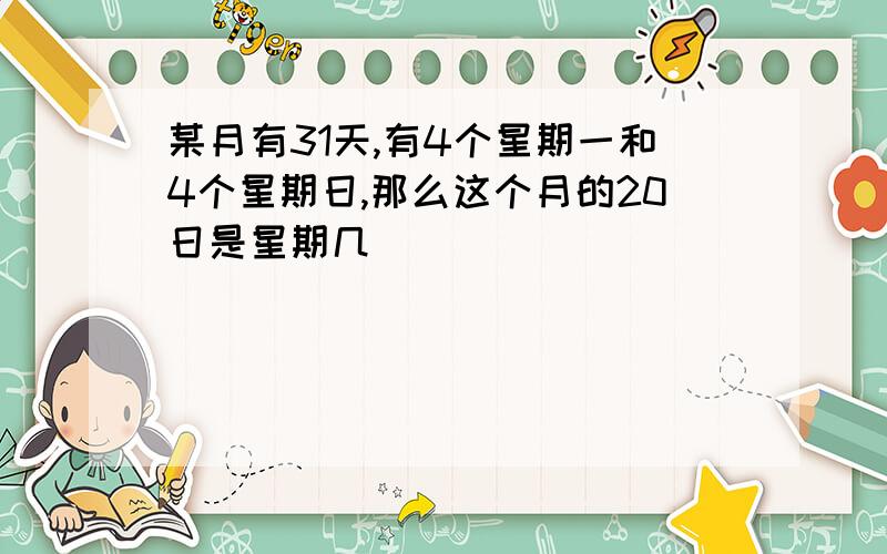 某月有31天,有4个星期一和4个星期日,那么这个月的20日是星期几