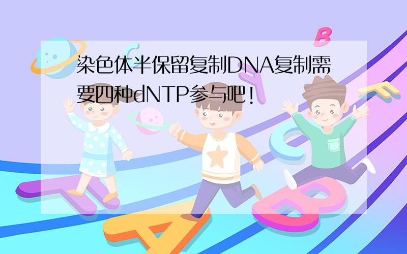 染色体半保留复制DNA复制需要四种dNTP参与吧!