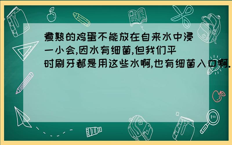 煮熟的鸡蛋不能放在自来水中浸一小会,因水有细菌,但我们平时刷牙都是用这些水啊,也有细菌入口啊.