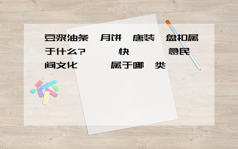 豆浆油条、月饼、唐装、盘扣属于什么?、、、快 、、、急民间文化、、、属于哪一类