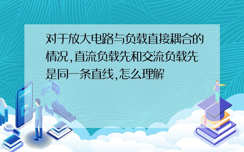 对于放大电路与负载直接耦合的情况,直流负载先和交流负载先是同一条直线,怎么理解