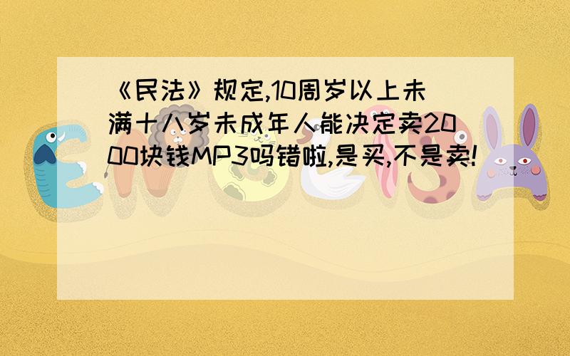 《民法》规定,10周岁以上未满十八岁未成年人能决定卖2000块钱MP3吗错啦,是买,不是卖!