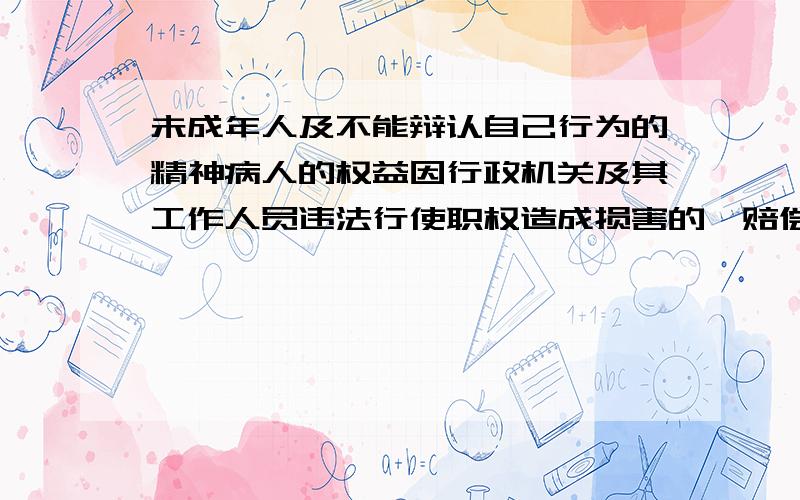 未成年人及不能辩认自己行为的精神病人的权益因行政机关及其工作人员违法行使职权造成损害的,赔偿请求人?未成年人及不能辩认自己行为的精神病人的权益因行政机关及其工作人员违法