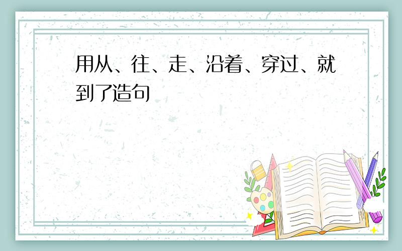 用从、往、走、沿着、穿过、就到了造句