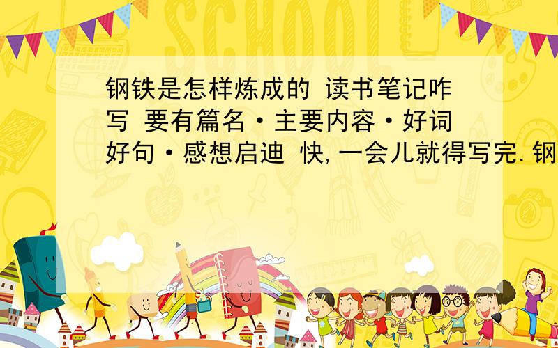 钢铁是怎样炼成的 读书笔记咋写 要有篇名·主要内容·好词好句·感想启迪 快,一会儿就得写完.钢铁是怎样炼成的 的读书笔记咋写要有篇名·主要内容·好词好句·感想启迪