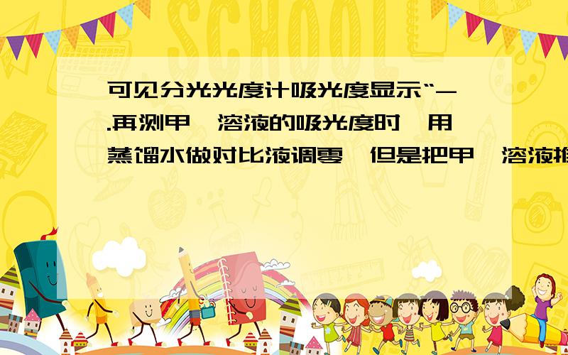 可见分光光度计吸光度显示“-.再测甲醛溶液的吸光度时,用蒸馏水做对比液调零,但是把甲醛溶液推入光区时,显示“-.034”什么意谢谢