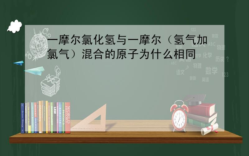 一摩尔氯化氢与一摩尔（氢气加氯气）混合的原子为什么相同