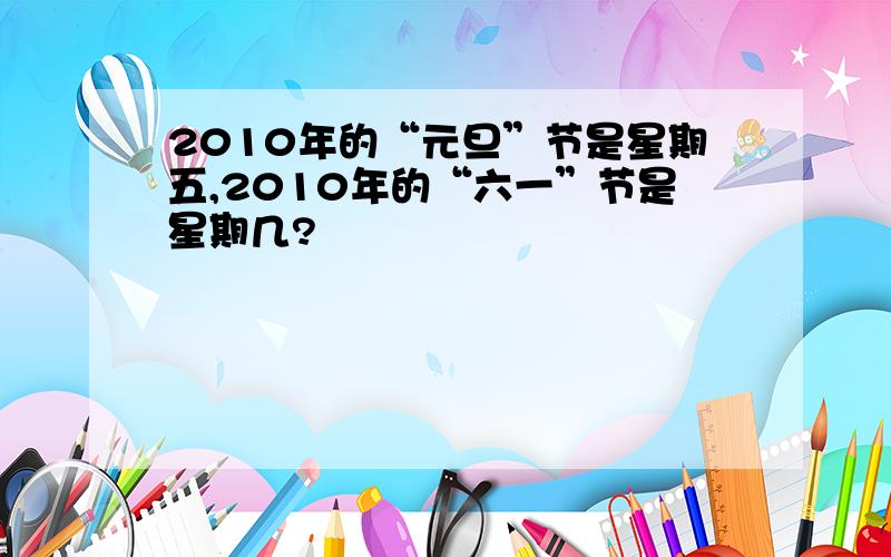 2010年的“元旦”节是星期五,2010年的“六一”节是星期几?