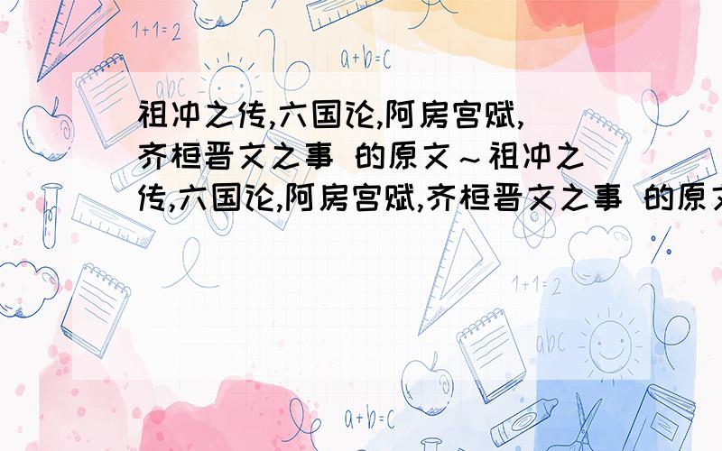 祖冲之传,六国论,阿房宫赋,齐桓晋文之事 的原文～祖冲之传,六国论,阿房宫赋,齐桓晋文之事 的原文～