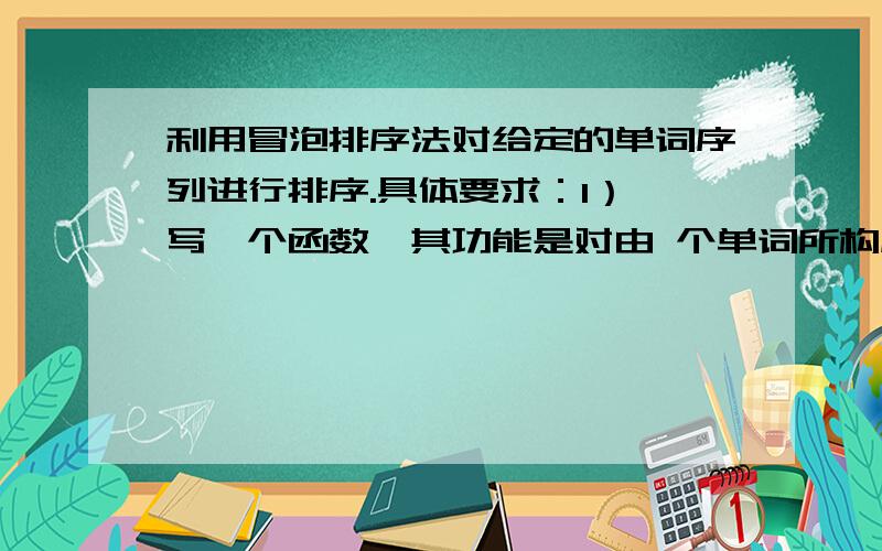 利用冒泡排序法对给定的单词序列进行排序.具体要求：1） 写一个函数,其功能是对由 个单词所构成的字�利用冒泡排序法对给定的单词序列进行排序.具体要求：1） 写一个函数,其功能是对