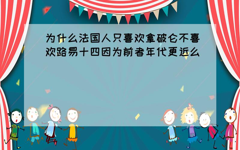 为什么法国人只喜欢拿破仑不喜欢路易十四因为前者年代更近么