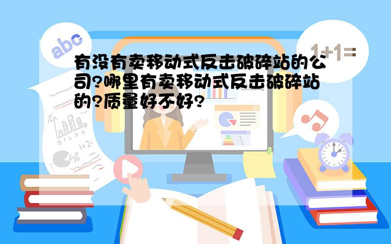 有没有卖移动式反击破碎站的公司?哪里有卖移动式反击破碎站的?质量好不好?