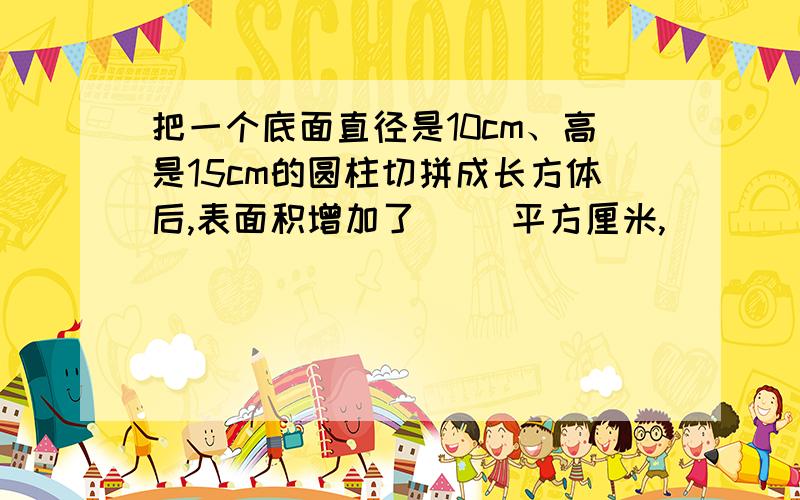 把一个底面直径是10cm、高是15cm的圆柱切拼成长方体后,表面积增加了（ ）平方厘米,