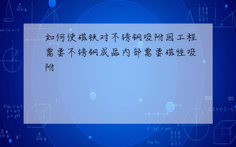 如何使磁铁对不锈钢吸附因工程需要不锈钢成品内部需要磁性吸附