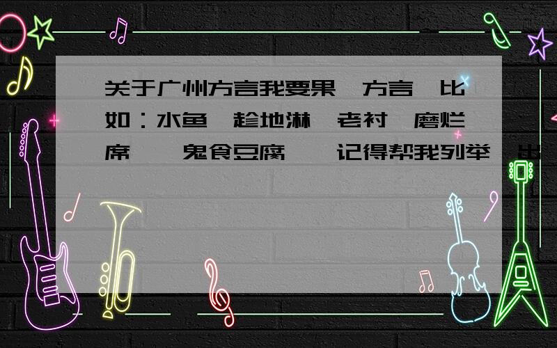 关于广州方言我要果啲方言喺比如：水鱼、趁地淋、老衬、磨烂席、呃鬼食豆腐……记得帮我列举嗮出嚟喔