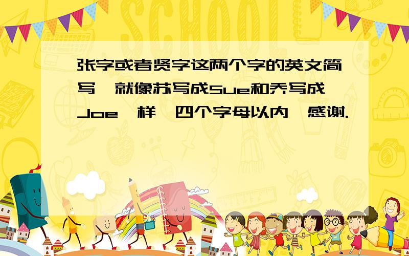 张字或者贤字这两个字的英文简写,就像苏写成Sue和乔写成Joe一样,四个字母以内,感谢.