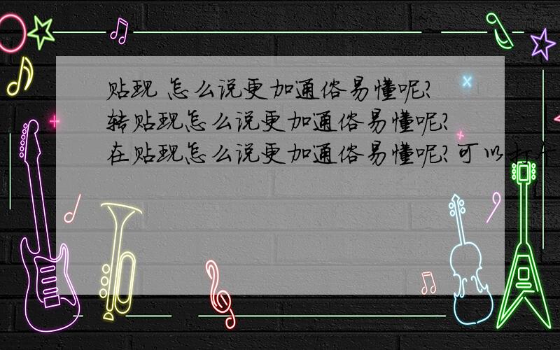 贴现 怎么说更加通俗易懂呢?转贴现怎么说更加通俗易懂呢?在贴现怎么说更加通俗易懂呢?可以打个比喻不呢?