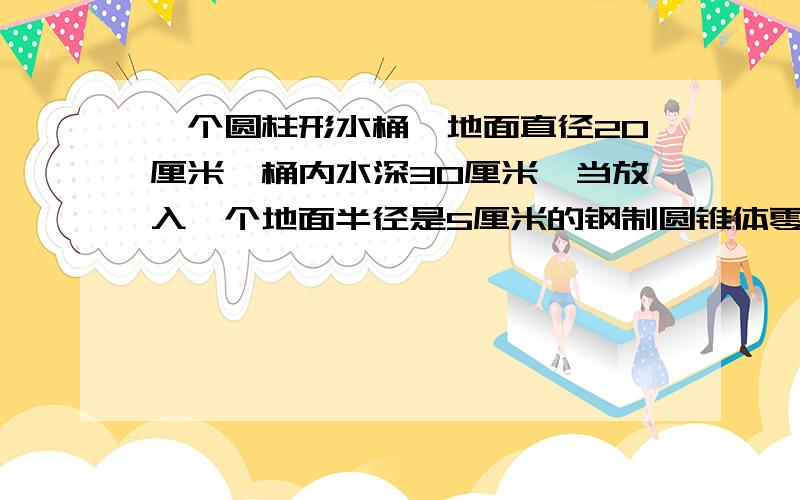 一个圆柱形水桶,地面直径20厘米,桶内水深30厘米,当放入一个地面半径是5厘米的钢制圆锥体零件后水面上升2厘米,这个圆锥体零件高几厘米?