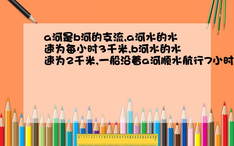 a河是b河的支流,a河水的水速为每小时3千米,b河水的水速为2千米,一船沿着a河顺水航行7小时,行了133千米到达b河,在B河还要逆水航行84千米,这条船还要行（ ）小时