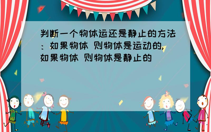 判断一个物体运还是静止的方法：如果物体 则物体是运动的,如果物体 则物体是静止的