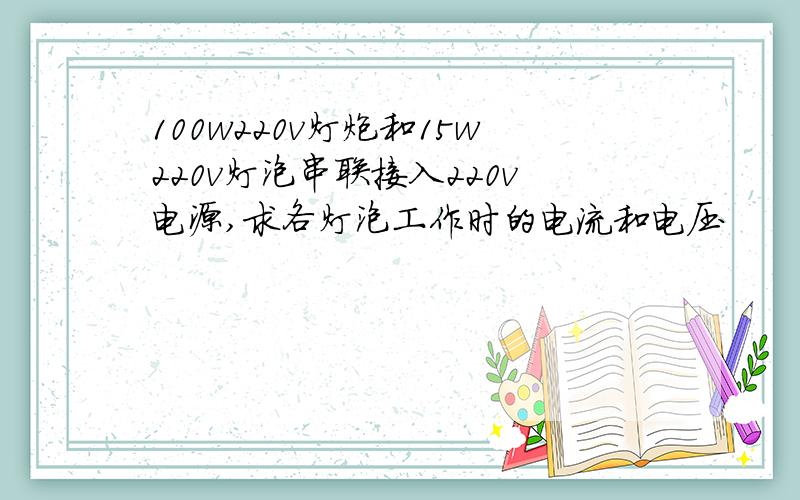 100w220v灯炮和15w220v灯泡串联接入220v电源,求各灯泡工作时的电流和电压