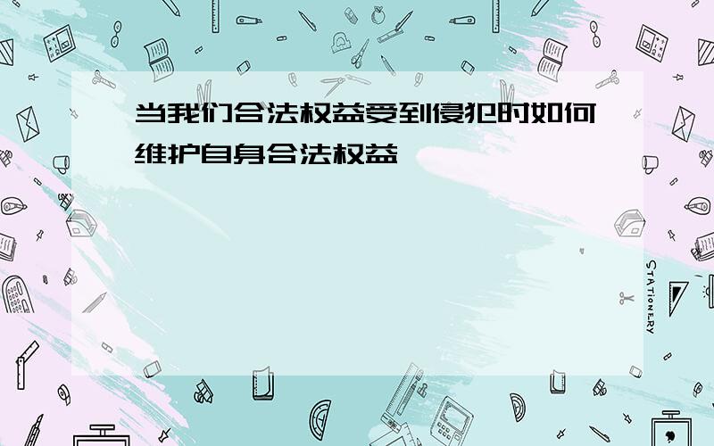 当我们合法权益受到侵犯时如何维护自身合法权益