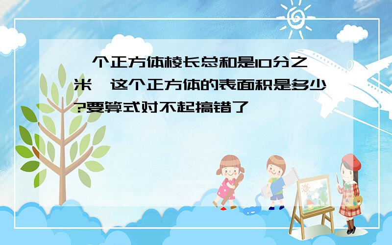 一个正方体棱长总和是10分之米,这个正方体的表面积是多少?要算式对不起搞错了