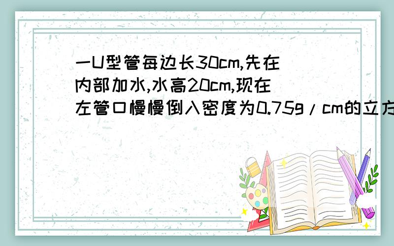 一U型管每边长30cm,先在内部加水,水高20cm,现在左管口慢慢倒入密度为0.75g/cm的立方的油,直到管口,求：最多能倒入这种油多少克?（U型管左右两管粗细相等,管口截面积是2cm的平方）答案是24g,