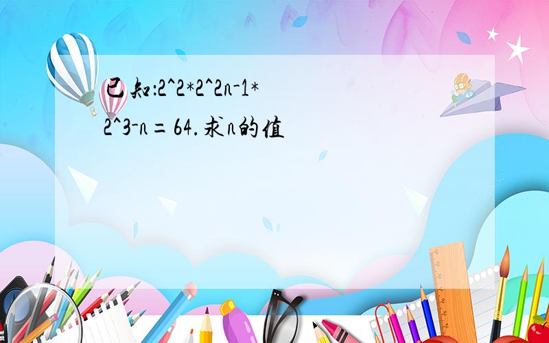 已知：2^2*2^2n-1*2^3-n=64.求n的值