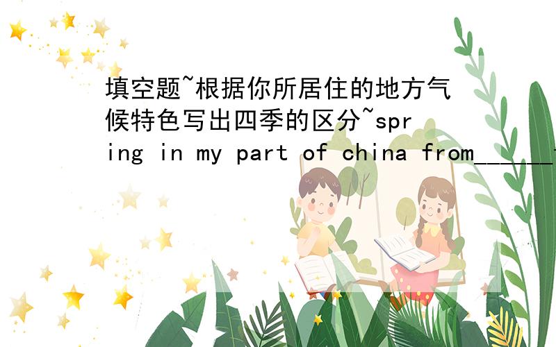 填空题~根据你所居住的地方气候特色写出四季的区分~spring in my part of china from______to_______summer in my part of china from______to______这个句子裏from和to是什麼意思?我自己想第一个格子应该填的是月份