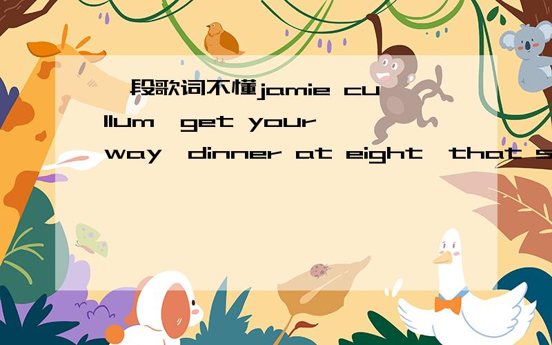 一段歌词不懂jamie cullum《get your way》dinner at eight,that sounds fine,i suppose that means we'll turn up 'round nine.bought a bunch of flowers,just for her,she says the burden's on the receiver.i opened the door and you walked in,(sniff) t