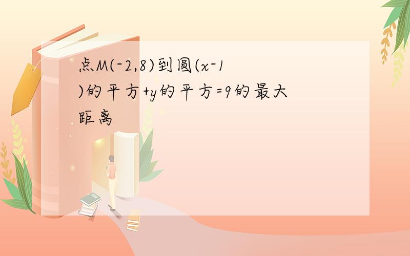 点M(-2,8)到圆(x-1)的平方+y的平方=9的最大距离