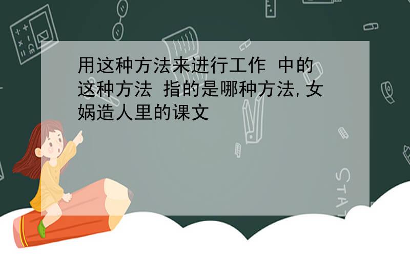 用这种方法来进行工作 中的 这种方法 指的是哪种方法,女娲造人里的课文