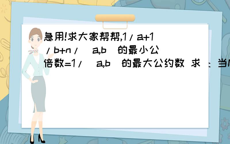 急用!求大家帮帮,1/a+1/b+n/(a,b)的最小公倍数=1/(a,b)的最大公约数 求 ：当N=2007 N=2010 时,急用!求大家帮帮,1/a+1/b+n/(a,b)的最小公倍数=1/(a,b)的最大公约数求 ：当N=2007N=2010 时,所有a和b的值（a,b均为