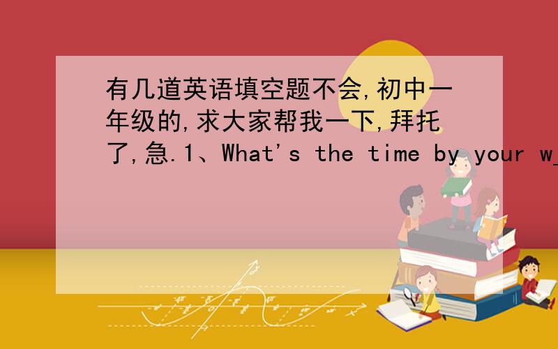 有几道英语填空题不会,初中一年级的,求大家帮我一下,拜托了,急.1、What's the time by your w____? 2、My grandfather used to a ______. 3、When I reached school,I _____ that I had left my books in the bedroom. 4、People there