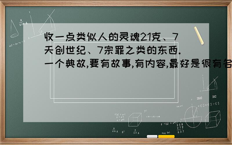 收一点类似人的灵魂21克、7天创世纪、7宗罪之类的东西.一个典故,要有故事,有内容,最好是很有名的故事.这些里面要包含数字.