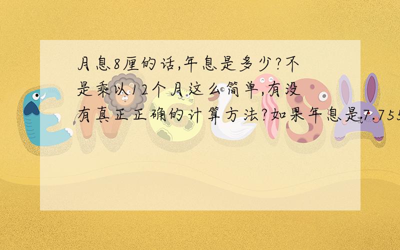 月息8厘的话,年息是多少?不是乘以12个月这么简单,有没有真正正确的计算方法?如果年息是7.755%,实际的月息又是多少?怎么计算呢?